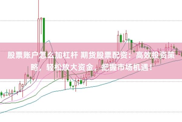 股票账户怎么加杠杆 期货股票配资：高效投资策略，轻松放大资金，把握市场机遇！