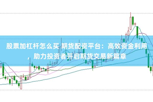 股票加杠杆怎么买 期货配资平台：高效资金利用，助力投资者开启期货交易新篇章