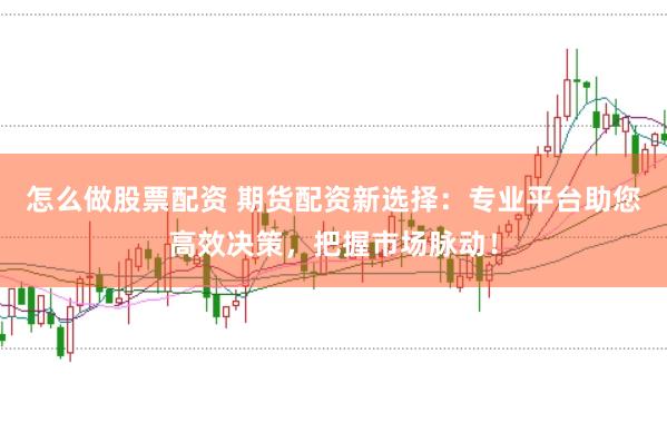 怎么做股票配资 期货配资新选择：专业平台助您高效决策，把握市场脉动！