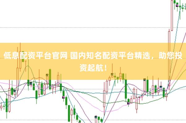 低息配资平台官网 国内知名配资平台精选，助您投资起航！