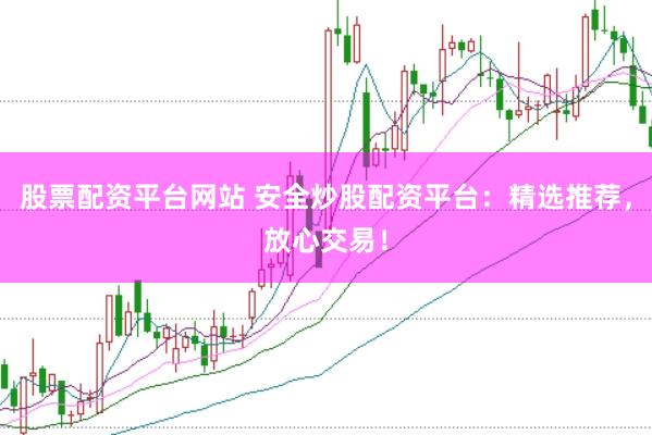 股票配资平台网站 安全炒股配资平台：精选推荐，放心交易！
