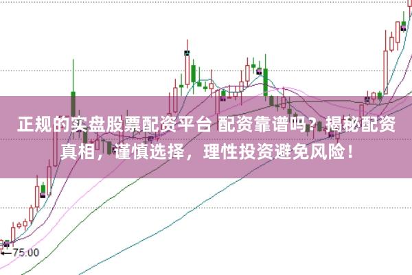正规的实盘股票配资平台 配资靠谱吗？揭秘配资真相，谨慎选择，理性投资避免风险！