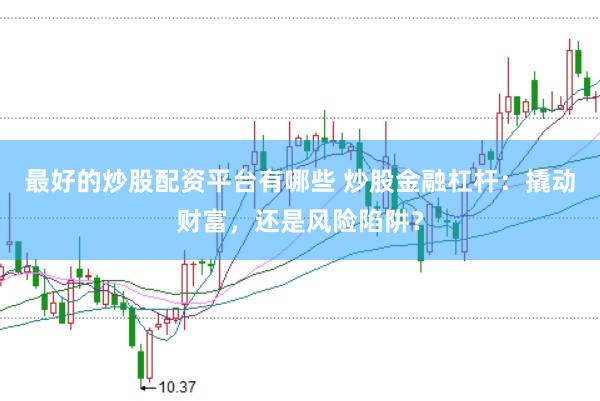 最好的炒股配资平台有哪些 炒股金融杠杆：撬动财富，还是风险陷阱？