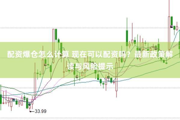配资爆仓怎么计算 现在可以配资吗？最新政策解读与风险提示