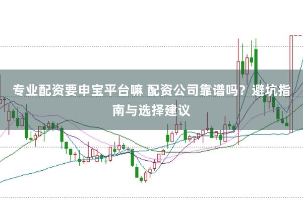 专业配资要申宝平台嘛 配资公司靠谱吗？避坑指南与选择建议