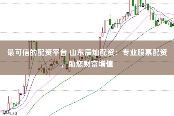 最可信的配资平台 山东辰灿配资：专业股票配资，助您财富增值