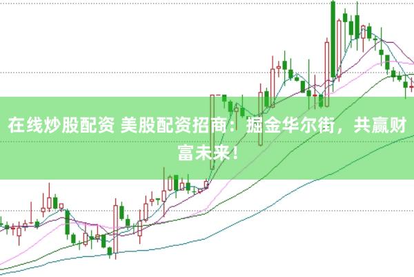 在线炒股配资 美股配资招商：掘金华尔街，共赢财富未来！