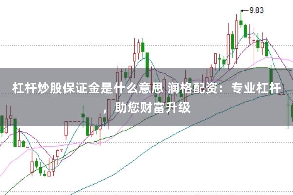 杠杆炒股保证金是什么意思 润格配资：专业杠杆，助您财富升级