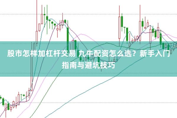 股市怎样加杠杆交易 九牛配资怎么选？新手入门指南与避坑技巧