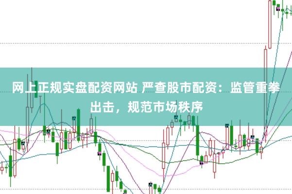 网上正规实盘配资网站 严查股市配资：监管重拳出击，规范市场秩序