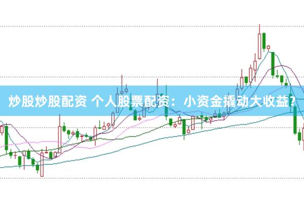 炒股炒股配资 个人股票配资：小资金撬动大收益？