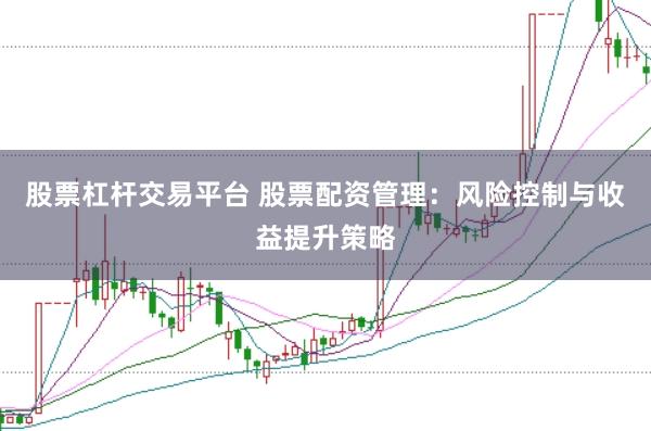 股票杠杆交易平台 股票配资管理：风险控制与收益提升策略