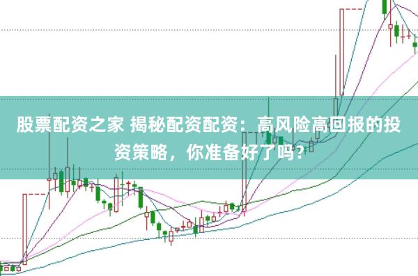 股票配资之家 揭秘配资配资：高风险高回报的投资策略，你准备好了吗？