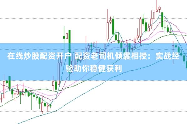 在线炒股配资开户 配资老司机倾囊相授：实战经验助你稳健获利