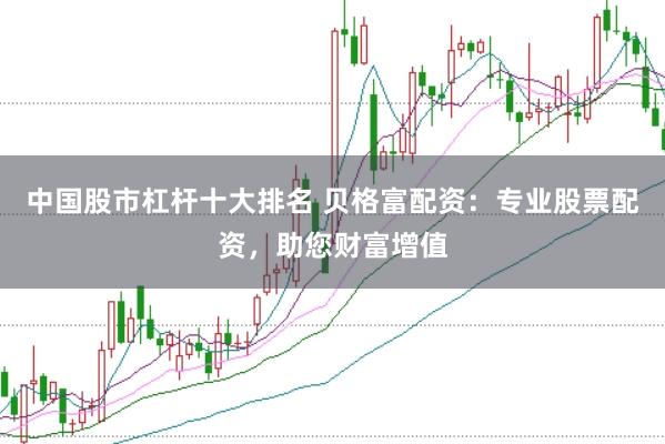 中国股市杠杆十大排名 贝格富配资：专业股票配资，助您财富增值