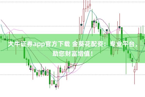 大牛证券app官方下载 金葵花配资：专业平台，助您财富增值！