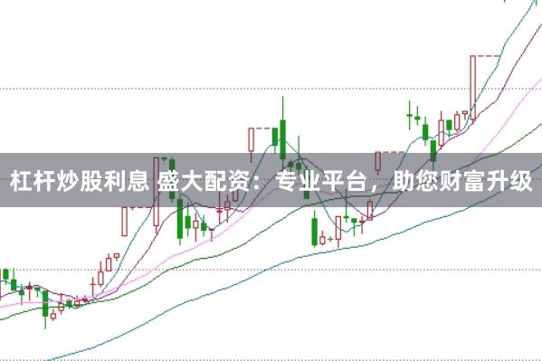 杠杆炒股利息 盛大配资：专业平台，助您财富升级