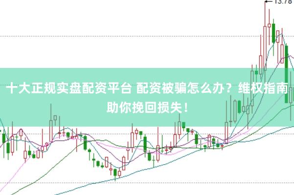 十大正规实盘配资平台 配资被骗怎么办？维权指南助你挽回损失！