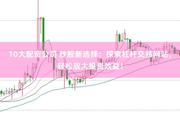10大配资公司 炒股新选择：探索杠杆交易网站，轻松放大投资效益！