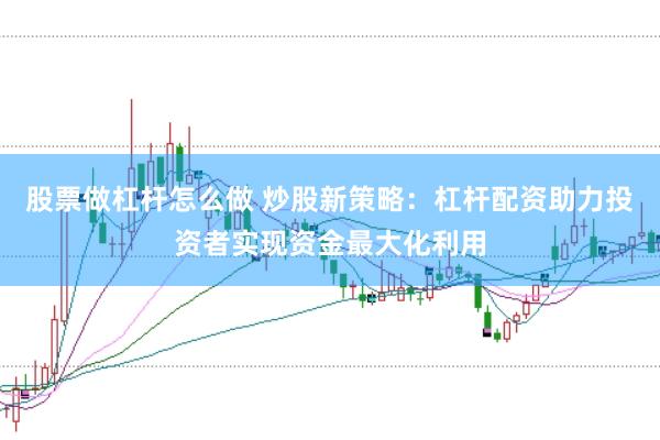 股票做杠杆怎么做 炒股新策略：杠杆配资助力投资者实现资金最大化利用
