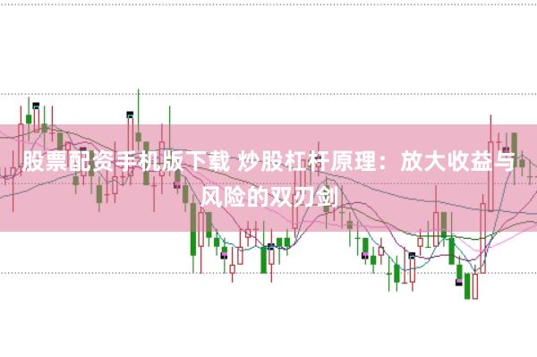 股票配资手机版下载 炒股杠杆原理：放大收益与风险的双刃剑