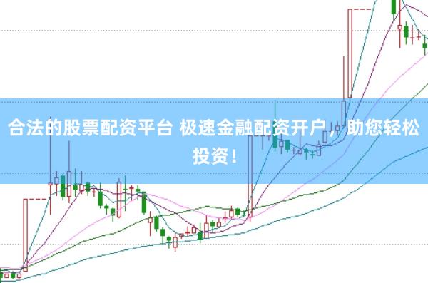 合法的股票配资平台 极速金融配资开户，助您轻松投资！