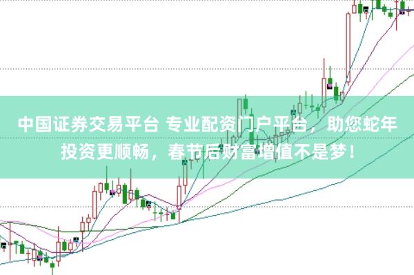中国证券交易平台 专业配资门户平台，助您蛇年投资更顺畅，春节后财富增值不是梦！