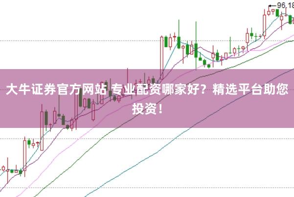 大牛证券官方网站 专业配资哪家好？精选平台助您投资！