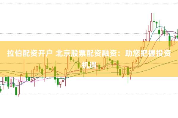 拉伯配资开户 北京股票配资融资：助您把握投资机遇