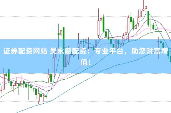 证券配资网站 吴永霞配资：专业平台，助您财富增值！