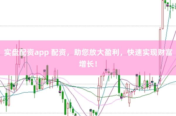 实盘配资app 配资，助您放大盈利，快速实现财富增长！