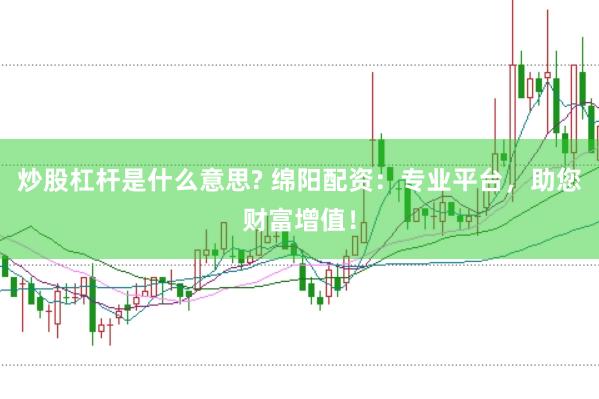 炒股杠杆是什么意思? 绵阳配资：专业平台，助您财富增值！