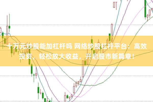 十万元炒股能加杠杆吗 网络炒股杠杆平台：高效投资，轻松放大收益，开启股市新篇章！