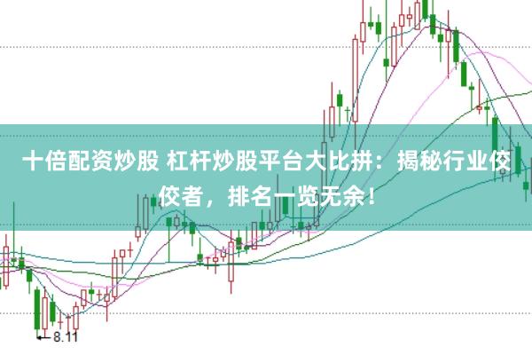 十倍配资炒股 杠杆炒股平台大比拼：揭秘行业佼佼者，排名一览无余！