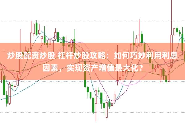 炒股配资炒股 杠杆炒股攻略：如何巧妙利用利息因素，实现资产增值最大化？