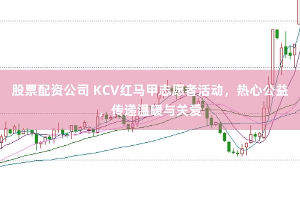 股票配资公司 KCV红马甲志愿者活动，热心公益，传递温暖与关爱