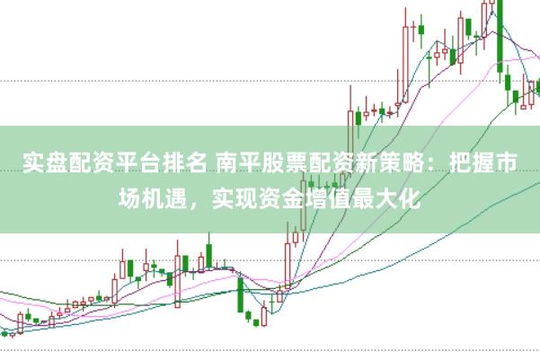 实盘配资平台排名 南平股票配资新策略：把握市场机遇，实现资金增值最大化