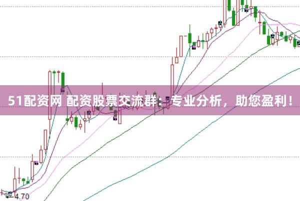 51配资网 配资股票交流群：专业分析，助您盈利！