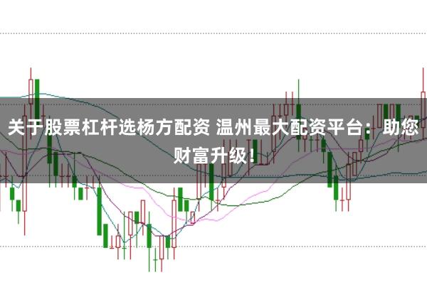 关于股票杠杆选杨方配资 温州最大配资平台：助您财富升级！