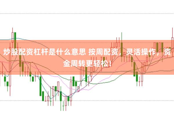 炒股配资杠杆是什么意思 按周配资，灵活操作，资金周转更轻松！