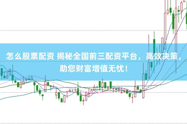 怎么股票配资 揭秘全国前三配资平台，高效决策，助您财富增值无忧！