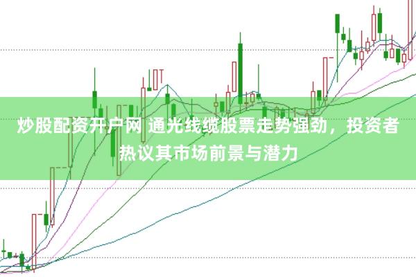 炒股配资开户网 通光线缆股票走势强劲，投资者热议其市场前景与潜力