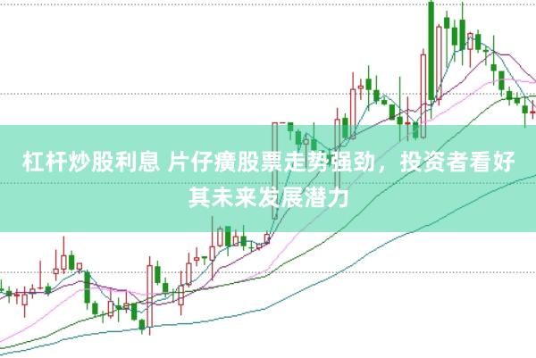 杠杆炒股利息 片仔癀股票走势强劲，投资者看好其未来发展潜力