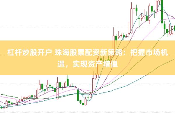 杠杆炒股开户 珠海股票配资新策略：把握市场机遇，实现资产增值