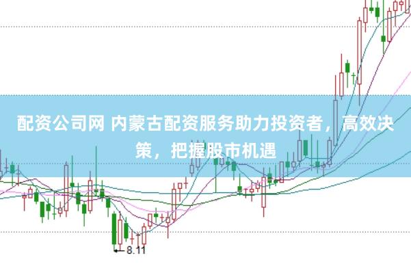 配资公司网 内蒙古配资服务助力投资者，高效决策，把握股市机遇