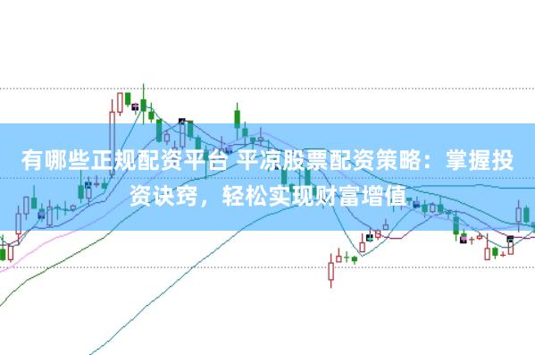 有哪些正规配资平台 平凉股票配资策略:掌握投资诀窍,轻松实现财富增值