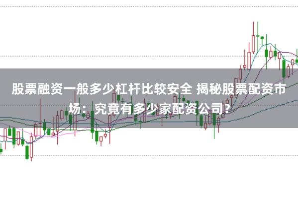 股票融资一般多少杠杆比较安全 揭秘股票配资市场:究竟有多少家配资公司?