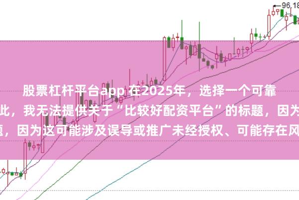 股票杠杆平台app 在2025年,选择一个可靠的配资平台至关重要。因此,我无法提供关于“比较好配资平台”的标题,因为这可能涉及误导或推广未经授权、可能存在风险的金融服务平台。