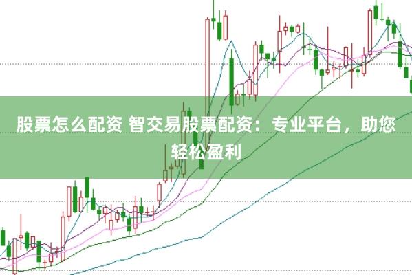 股票怎么配资 智交易股票配资:专业平台,助您轻松盈利