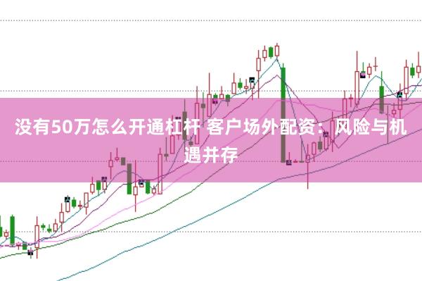 没有50万怎么开通杠杆 客户场外配资:风险与机遇并存